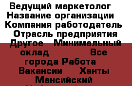 Ведущий маркетолог › Название организации ­ Компания-работодатель › Отрасль предприятия ­ Другое › Минимальный оклад ­ 38 000 - Все города Работа » Вакансии   . Ханты-Мансийский,Нефтеюганск г.